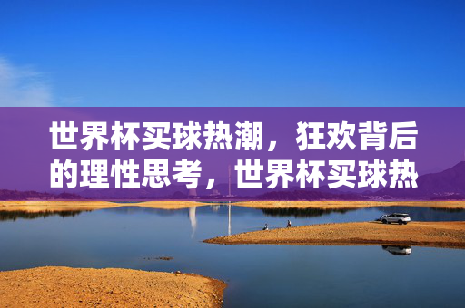 世界杯买球热潮，狂欢背后的理性思考，世界杯买球热潮，狂欢背后的理性思考