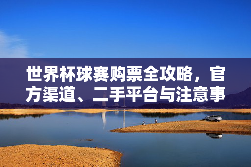世界杯球赛购票全攻略,官方渠道、二手平台与注意事项,世界杯球赛购票全攻略,官方渠道、二手平台与注意事项