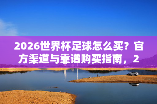 2026世界杯足球怎么买？官方渠道与靠谱购买指南，2026世界杯足球购买指南，官方渠道与靠谱方法
