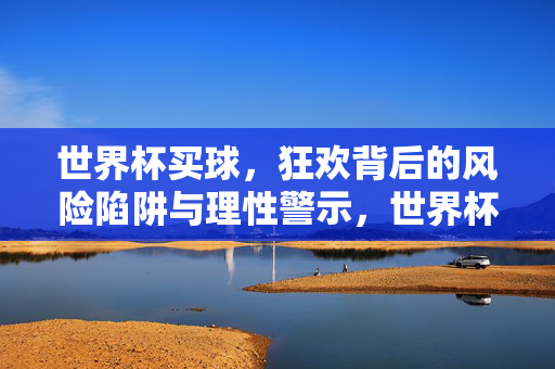 世界杯买球，狂欢背后的风险陷阱与理性警示，世界杯买球，狂欢背后的风险陷阱与理性警示