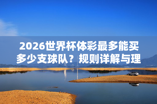 2026世界杯体彩最多能买多少支球队？规则详解与理性投注指南，2026世界杯体彩，最多能买多少支球队？规则详解与理性投注指南