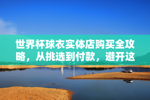 世界杯球衣实体店购买全攻略，从挑选到付款，避开这些坑！世界杯球衣实体店购买全攻略，从挑到付款，避开这些坑！