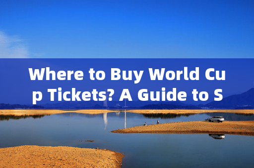 Where to Buy World Cup Tickets? A Guide to Secure Your Seat，World Cup Tickets Buying Guide: Secure Your Seat