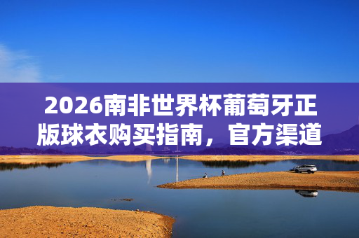 2026南非世界杯葡萄牙正版球衣购买指南,官方渠道与正品鉴别,2026南非世界杯葡萄牙正版球衣购买指南,官方渠道与正品鉴别