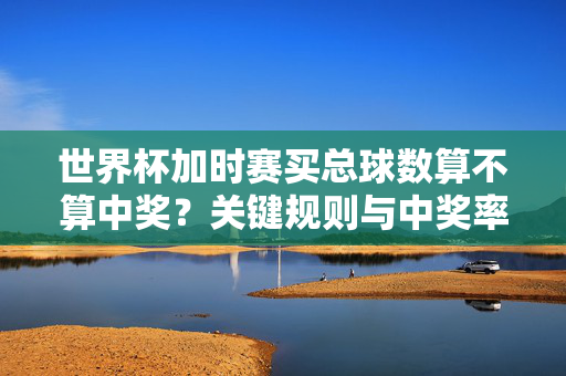 世界杯加时赛买总球数算不算中奖？关键规则与中奖率解析，世界杯加时赛总球数中奖关键规则与中奖率解析