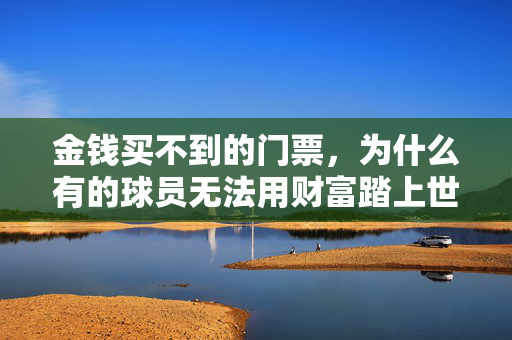 金钱买不到的门票，为什么有的球员无法用财富踏上世界杯赛场，金钱买不到的世界杯门票，为何财富难助球员踏上赛场？