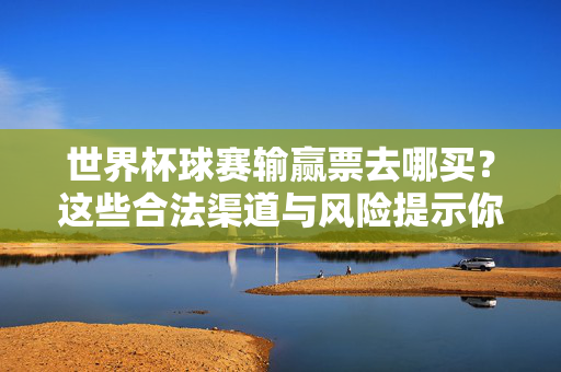 世界杯球赛输赢票去哪买？这些合法渠道与风险提示你必须知道，世界杯球赛输赢票购买，合法渠道与风险提示