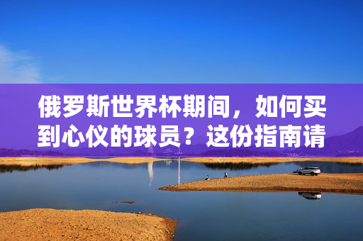 俄罗斯世界杯期间,如何买到心仪的球员?这份指南请收好!俄罗斯世界杯心仪球员选购指南