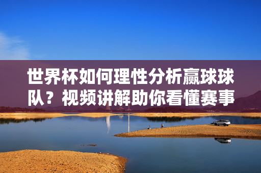 世界杯如何理性分析赢球球队?视频讲解助你看懂赛事,远离赌博陷阱,世界杯视频讲解,理性分析赢球球队,远离赌博陷阱