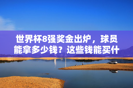 世界杯8强奖金出炉，球员能拿多少钱？这些钱能买什么？世界杯8强奖金出炉，球员能拿多少钱？这些钱能买啥？