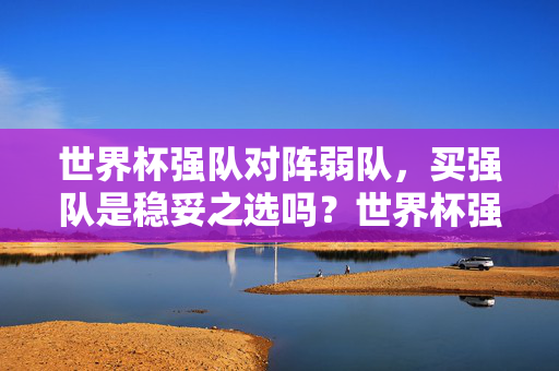 世界杯强队对阵弱队，买强队是稳妥之选吗？世界杯强弱对阵，买强队是稳妥选择吗？