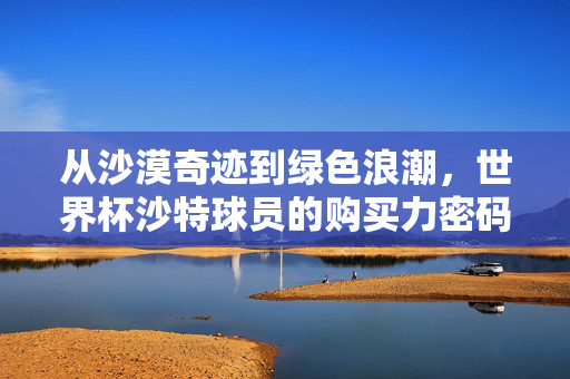 从沙漠奇迹到绿色浪潮,世界杯沙特球员的购买力密码,沙漠奇迹到绿色浪潮,沙特世界杯球员购买力密码