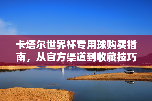 卡塔尔世界杯专用球购买指南，从官方渠道到收藏技巧，卡塔尔世界杯专用球购买指南，官方渠道与收藏技巧