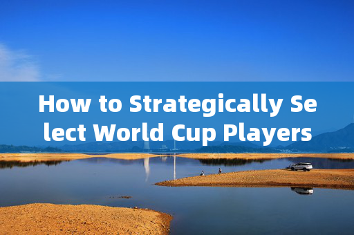 How to Strategically Select World Cup Players: A Rational Guide，Strategic Selection of World Cup Players: A Rational Guide