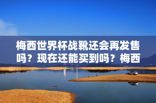 梅西世界杯战靴还会再发售吗?现在还能买到吗?梅西世界杯战靴还会再发售吗?现在还能买到吗?