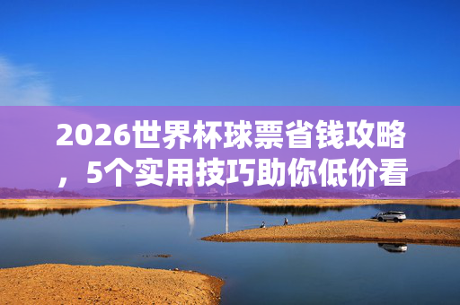 2026世界杯球票省钱攻略，5个实用技巧助你低价看球，2026世界杯球票省钱攻略，5个实用技巧助你低价看球