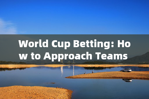World Cup Betting: How to Approach Teams You Dont Know Well，World Cup Betting: Navigating Unknown Teams
