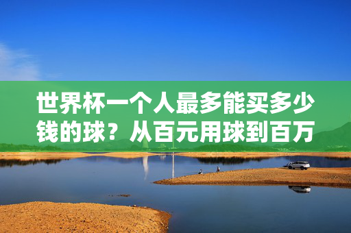 世界杯一个人最多能买多少钱的球？从百元用球到百万签名球，答案藏在规则与钱包里，世界杯个人购球价差悬殊，百元用球到百万签名球，规则与钱包定上限