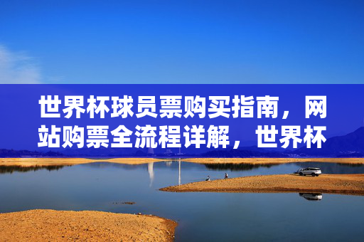 世界杯球员票购买指南，网站购票全流程详解，世界杯球员票购买指南，网站购票全流程详解