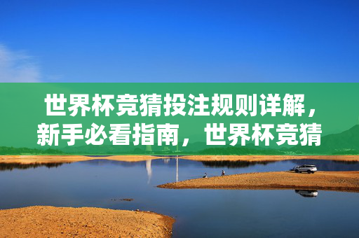世界杯竞猜投注规则详解，新手必看指南，世界杯竞猜投注规则详解，新手必看指南