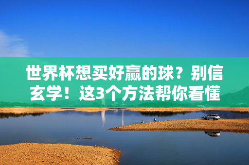 世界杯想买好赢的球？别信玄学！这3个方法帮你看懂赔率+避开大坑（亲测有效）世界杯买球别信玄学！3个方法看懂赔率避开大坑（亲测有效）