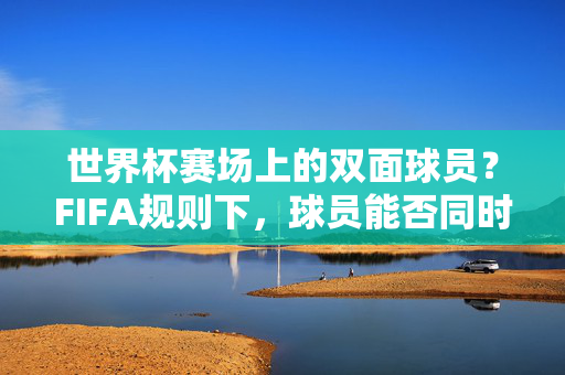 世界杯赛场上的双面球员？FIFA规则下，球员能否同时效力两支国家队？FIFA规则下的双面球员，能否同时效力两支国家队？