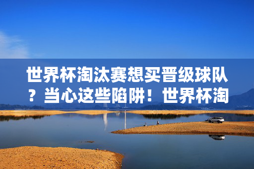 世界杯淘汰赛想买晋级球队？当心这些陷阱！世界杯淘汰赛买晋级球队？当心陷阱！