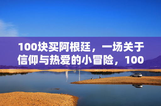 100块买阿根廷,一场关于信仰与热爱的小冒险,100块买阿根廷,一场信仰与热爱的小冒险