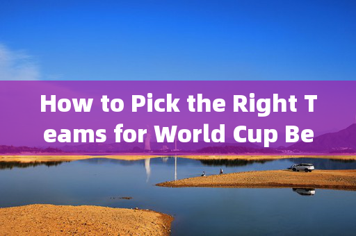 How to Pick the Right Teams for World Cup Betting?世界杯博彩如何选队