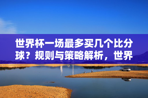 世界杯一场最多买几个比分球？规则与策略解析，世界杯一场比分球最多买几个？规则与策略解析