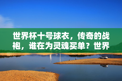 世界杯十号球衣，传奇的战袍，谁在为灵魂买单？世界杯十号球衣，传奇战袍，灵魂谁来买单？
