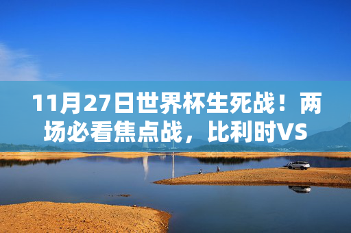 11月27日世界杯生死战！两场必看焦点战，比利时VS摩洛哥，克罗地亚VS加拿大，买球不踩坑！11月27日世界杯生死战，比利时VS摩洛哥、克罗地亚VS加拿大，买球不踩坑！
