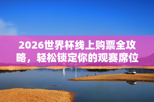 2026世界杯线上购票全攻略,轻松锁定你的观赛席位,2026世界杯线上购票全攻略