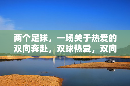 两个足球,一场关于热爱的双向奔赴,双球热爱,双向奔赴
