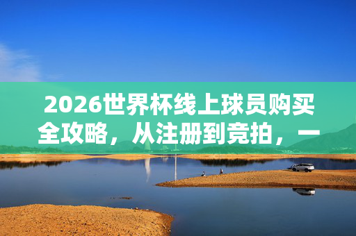 2026世界杯线上球员购买全攻略，从注册到竞拍，一文读懂数字球星入手指南，2026世界杯线上球员购买全攻略，从注册到竞拍，数字球星入手指南