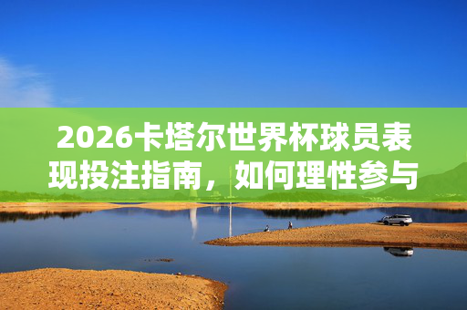 2026卡塔尔世界杯球员表现投注指南，如何理性参与球员输赢博弈，2026卡塔尔世界杯球员表现投注指南，理性参与输赢博弈