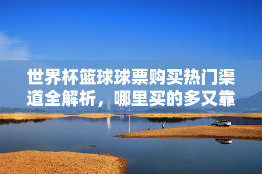 世界杯篮球球票购买热门渠道全解析，哪里买的多又靠谱？世界杯篮球球票热门渠道全解析，哪里买的多又靠谱