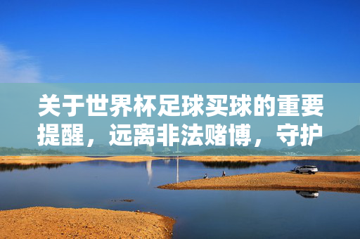 关于世界杯足球买球的重要提醒，远离非法赌博，守护财产安全，世界杯足球买球重要提醒，远离非法赌博，守护财产安全