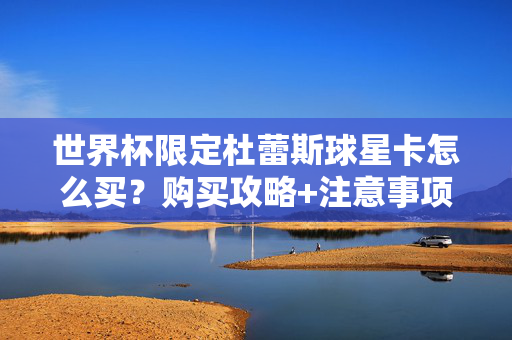 世界杯限定杜蕾斯球星卡怎么买？购买攻略+注意事项一文读懂，世界杯限定杜蕾斯球星卡购买攻略，注意事项+一文读懂