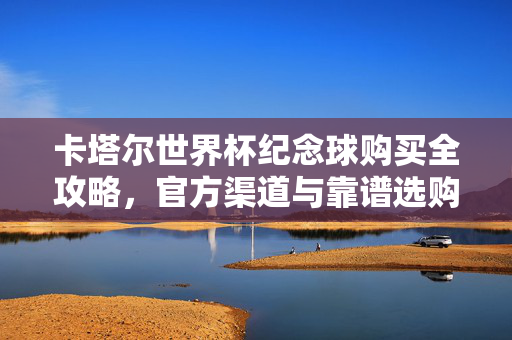 卡塔尔世界杯纪念球购买全攻略,官方渠道与靠谱选购指南,卡塔尔世界杯纪念球购买全攻略,官方渠道与靠谱选购指南