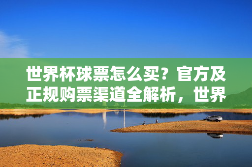世界杯球票怎么买？官方及正规购票渠道全解析，世界杯球票官方及正规购票渠道全解析