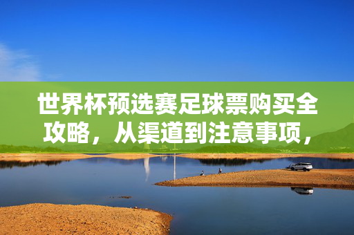 世界杯预选赛足球票购买全攻略，从渠道到注意事项，一篇搞定！世界杯预选赛足球票购买全攻略，渠道与注意事项一篇搞定
