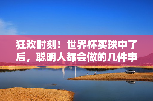 狂欢时刻!世界杯买球中了后,聪明人都会做的几件事,狂欢时刻!世界杯买球中奖后,聪明人都会做的几件事