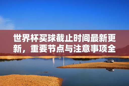 世界杯买球截止时间最新更新，重要节点与注意事项全解析，世界杯买球截止时间最新更新，重要节点与注意事项全解析