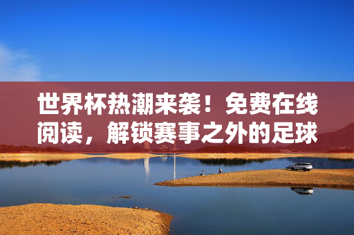 世界杯热潮来袭！免费在线阅读，解锁赛事之外的足球魅力，世界杯热潮来袭！免费在线阅读解锁足球别样魅力