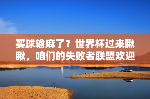买球输麻了？世界杯过来瞅瞅，咱们的失败者联盟欢迎你，世界杯买球输麻？失败者联盟欢迎你