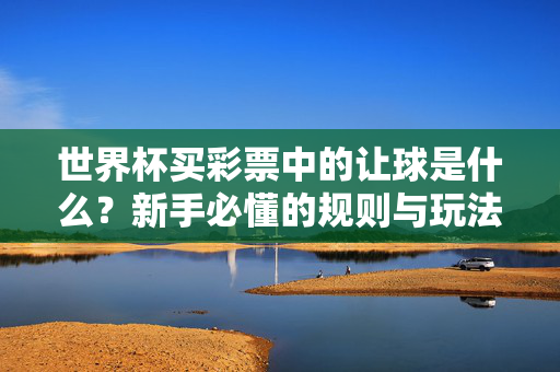 世界杯买彩票中的让球是什么?新手必懂的规则与玩法,世界杯彩票让球,新手必懂规则与玩法