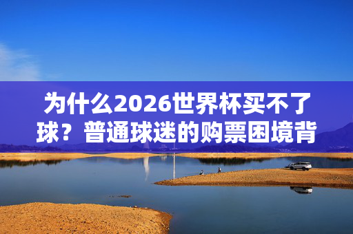为什么2026世界杯买不了球？普通球迷的购票困境背后，2026世界杯，普通球迷购票困境，一票难求背后