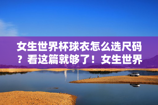 女生世界杯球衣怎么选尺码?看这篇就够了!女生世界杯球衣怎么选尺码?看这篇就够了!