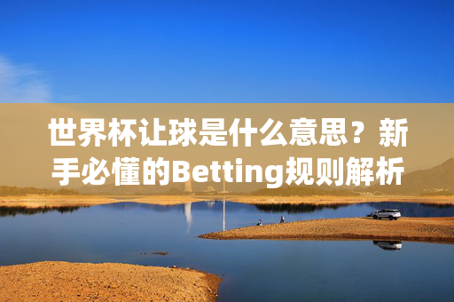 世界杯让球是什么意思?新手必懂的Betting规则解析,世界杯让球规则解析,新手必懂的Betting指南